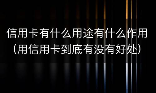 信用卡有什么用途有什么作用（用信用卡到底有没有好处）