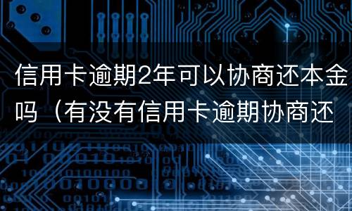 信用卡逾期2年可以协商还本金吗（有没有信用卡逾期协商还本金成功了的）