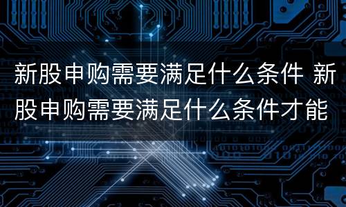 新股申购需要满足什么条件 新股申购需要满足什么条件才能成功