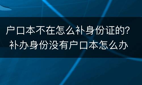 户口本不在怎么补身份证的？ 补办身份没有户口本怎么办