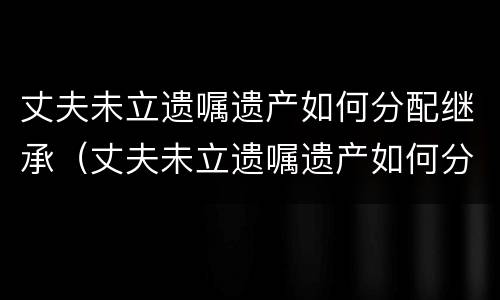 丈夫未立遗嘱遗产如何分配继承（丈夫未立遗嘱遗产如何分配继承人）