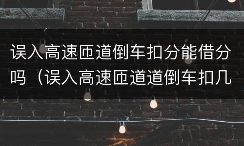 误入高速匝道倒车扣分能借分吗（误入高速匝道道倒车扣几分）