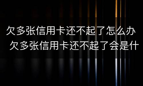 欠多张信用卡还不起了怎么办 欠多张信用卡还不起了会是什么后果