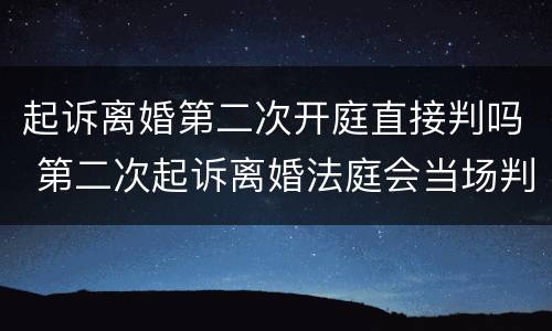 起诉离婚第二次开庭直接判吗 第二次起诉离婚法庭会当场判决嘛