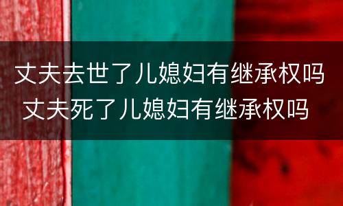 丈夫去世了儿媳妇有继承权吗 丈夫死了儿媳妇有继承权吗