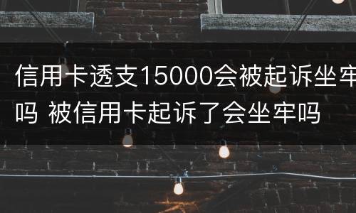 信用卡透支15000会被起诉坐牢吗 被信用卡起诉了会坐牢吗