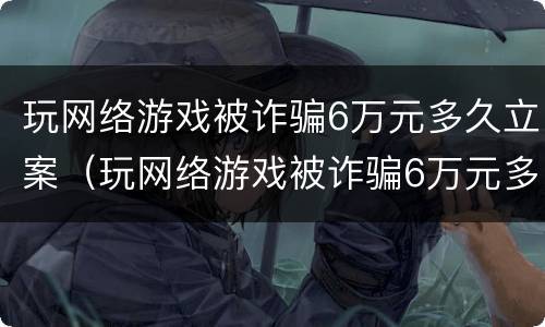玩网络游戏被诈骗6万元多久立案（玩网络游戏被诈骗6万元多久立案的）