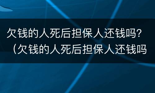 欠钱的人死后担保人还钱吗？（欠钱的人死后担保人还钱吗会坐牢吗）