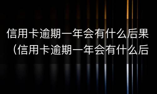 信用卡逾期一年会有什么后果（信用卡逾期一年会有什么后果嘛）