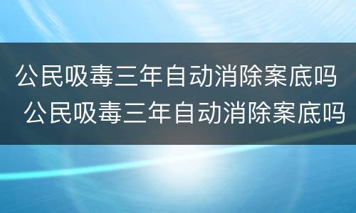 公民吸毒三年自动消除案底吗 公民吸毒三年自动消除案底吗知乎