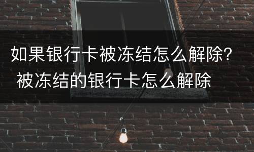 如果银行卡被冻结怎么解除？ 被冻结的银行卡怎么解除