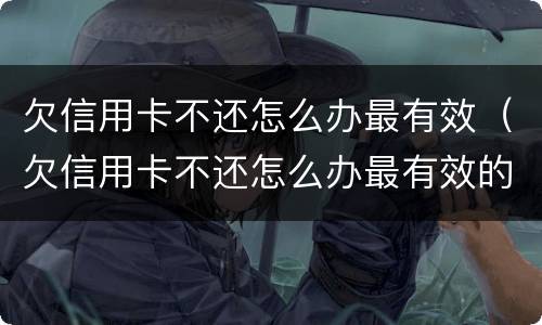 欠信用卡不还怎么办最有效(欠信用卡不还怎么办最有效的方法)