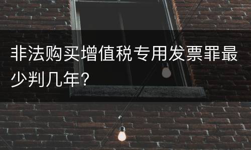 非法购买增值税专用发票罪最少判几年?