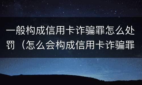 一般构成信用卡诈骗罪怎么处罚（怎么会构成信用卡诈骗罪）