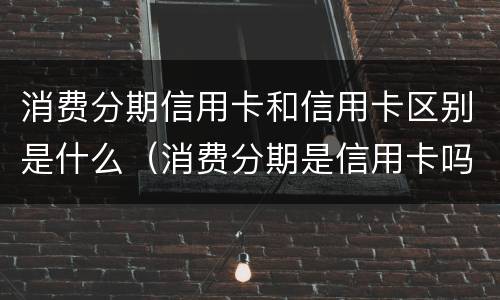 消费分期信用卡和信用卡区别是什么（消费分期是信用卡吗）