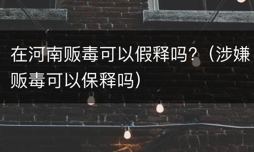 在河南贩毒可以假释吗?（涉嫌贩毒可以保释吗）