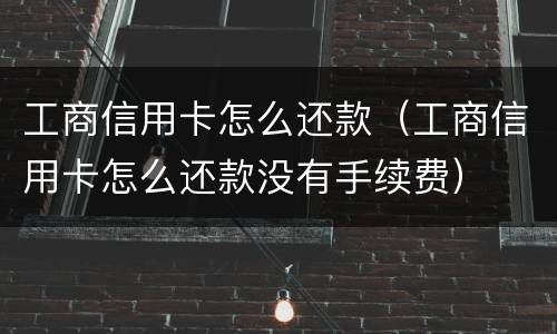 工商信用卡怎么还款（工商信用卡怎么还款没有手续费）