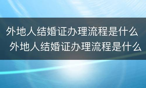 外地人结婚证办理流程是什么 外地人结婚证办理流程是什么样子的