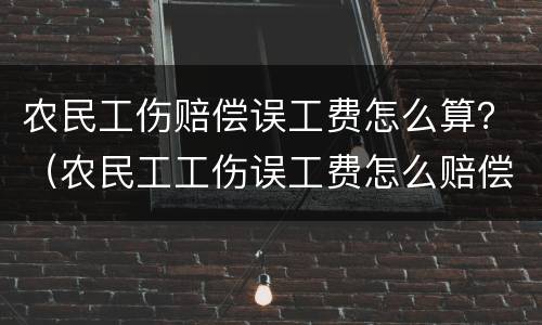 农民工伤赔偿误工费怎么算？（农民工工伤误工费怎么赔偿）