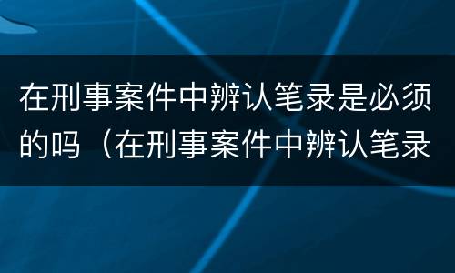 在刑事案件中辨认笔录是必须的吗（在刑事案件中辨认笔录是必须的吗）