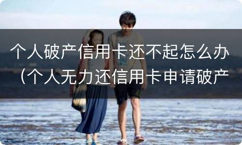个人破产信用卡还不起怎么办（个人无力还信用卡申请破产）
