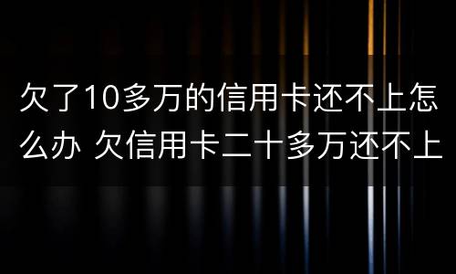 欠了10多万的信用卡还不上怎么办 欠信用卡二十多万还不上怎么办