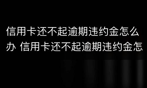 信用卡还不起逾期违约金怎么办 信用卡还不起逾期违约金怎么办理