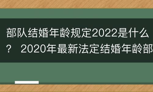 部队结婚年龄规定2022是什么？ 2020年最新法定结婚年龄部队