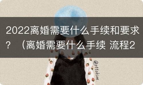 2022离婚需要什么手续和要求？（离婚需要什么手续 流程2022）