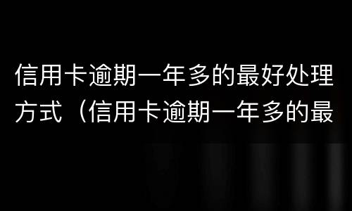 信用卡逾期一年多的最好处理方式（信用卡逾期一年多的最好处理方式七千额度）