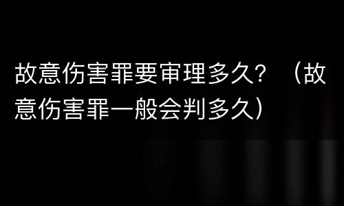 故意伤害罪要审理多久？（故意伤害罪一般会判多久）