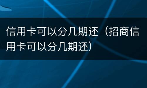 信用卡可以分几期还(招商信用卡可以分几期还)
