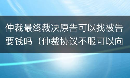 仲裁最终裁决原告可以找被告要钱吗（仲裁协议不服可以向法院提起诉讼,费用由谁支付）