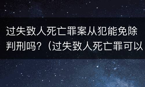 过失致人死亡罪案从犯能免除判刑吗?（过失致人死亡罪可以免于刑事处罚吗）