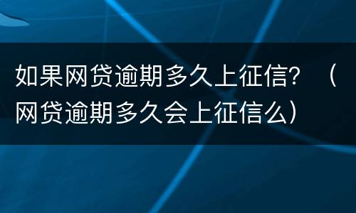 如果网贷逾期多久上征信？（网贷逾期多久会上征信么）