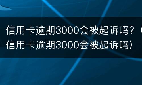 信用卡逾期3000会被起诉吗?（信用卡逾期3000会被起诉吗）
