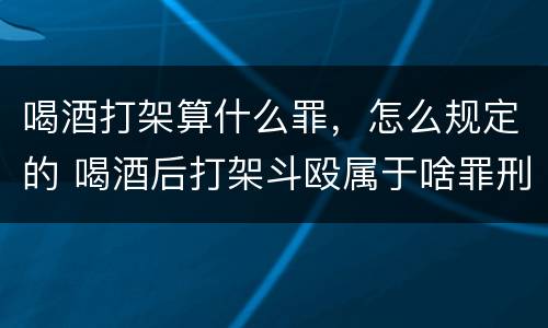 喝酒打架算什么罪，怎么规定的 喝酒后打架斗殴属于啥罪刑