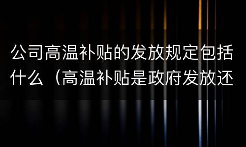 公司高温补贴的发放规定包括什么（高温补贴是政府发放还是企业发放）