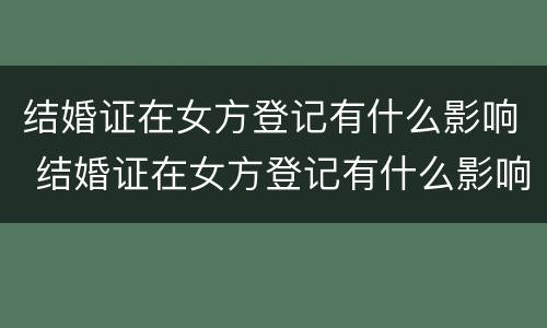 结婚证在女方登记有什么影响 结婚证在女方登记有什么影响吗
