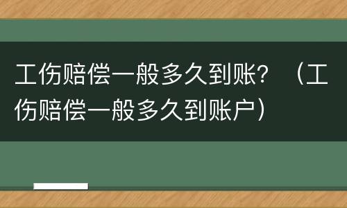 工伤赔偿一般多久到账？（工伤赔偿一般多久到账户）