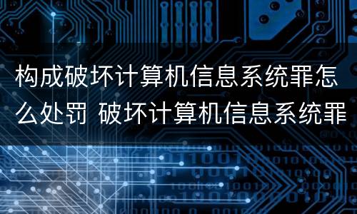 构成破坏计算机信息系统罪怎么处罚 破坏计算机信息系统罪和故意毁坏财物罪