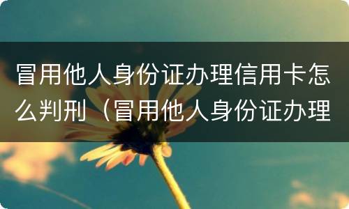 冒用他人身份证办理信用卡怎么判刑（冒用他人身份证办理信用卡犯法吗）