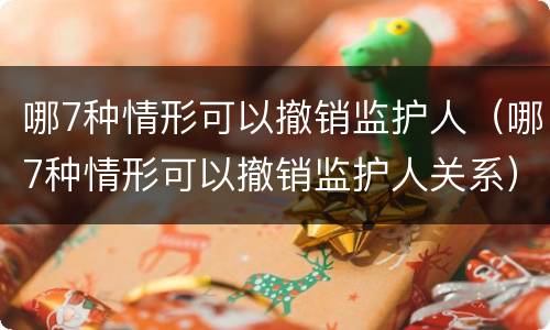 哪7种情形可以撤销监护人（哪7种情形可以撤销监护人关系）