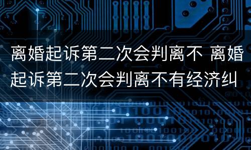 离婚起诉第二次会判离不 离婚起诉第二次会判离不有经济纠分