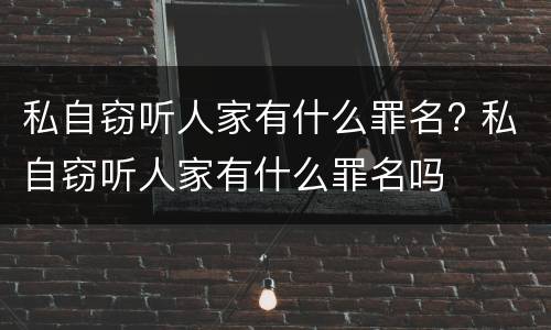 私自窃听人家有什么罪名? 私自窃听人家有什么罪名吗
