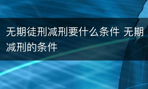 无期徒刑减刑要什么条件 无期减刑的条件