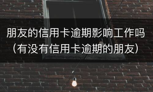 朋友的信用卡逾期影响工作吗（有没有信用卡逾期的朋友）