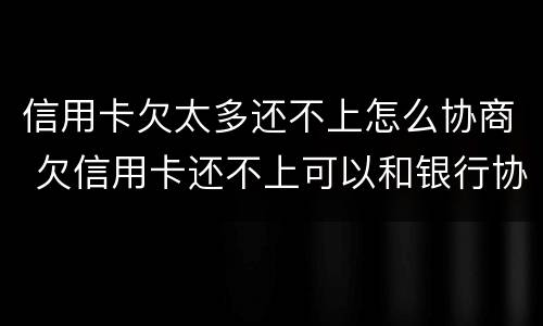 信用卡欠太多还不上怎么协商 欠信用卡还不上可以和银行协商吗