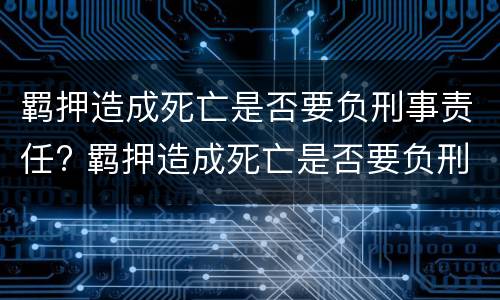 羁押造成死亡是否要负刑事责任? 羁押造成死亡是否要负刑事责任呢