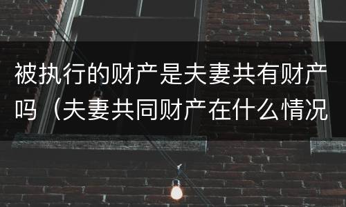 被执行的财产是夫妻共有财产吗（夫妻共同财产在什么情况下不能执行?）